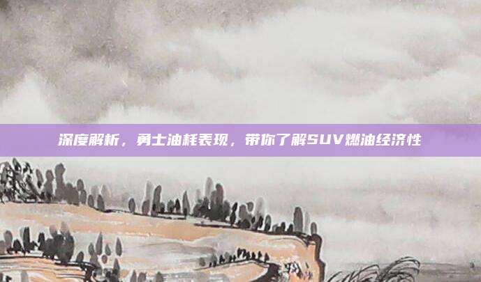 深度解析,勇士油耗表现,带你了解SUV燃油经济性