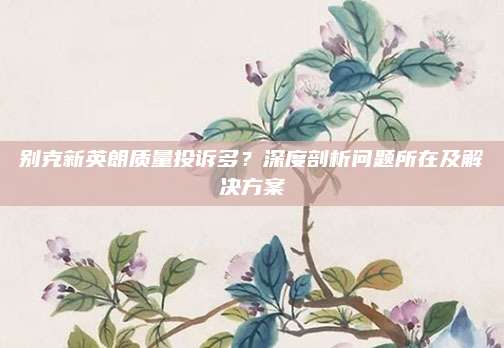 别克新英朗质量投诉多?深度剖析问题所在及解决方案