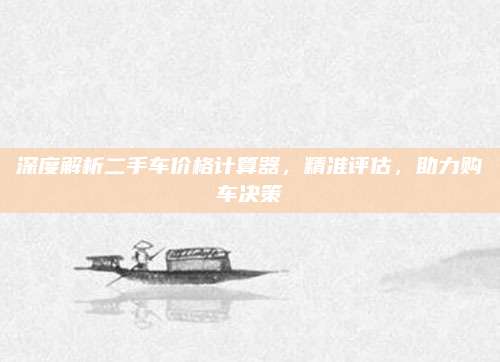 深度解析二手车价格计算器,精准评估,助力购车决策