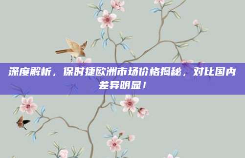 深度解析,保时捷欧洲市场价格揭秘,对比国内差异明显!