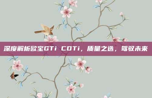 深度解析欧宝GTi CDTi,质量之选,驾驭未来