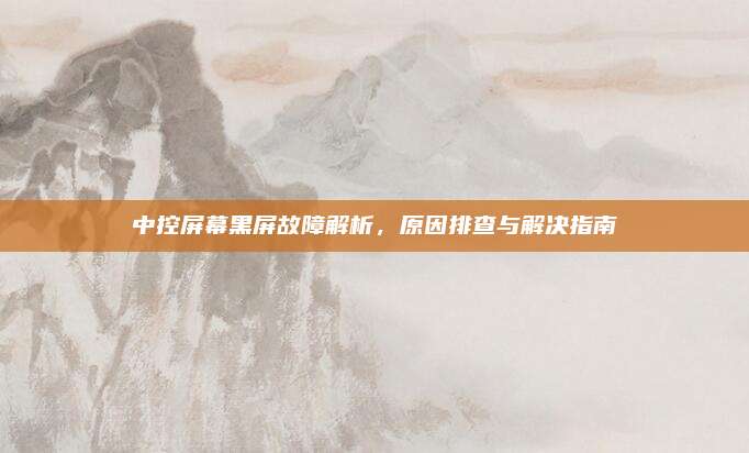 中控屏幕黑屏故障解析，原因排查与解决指南