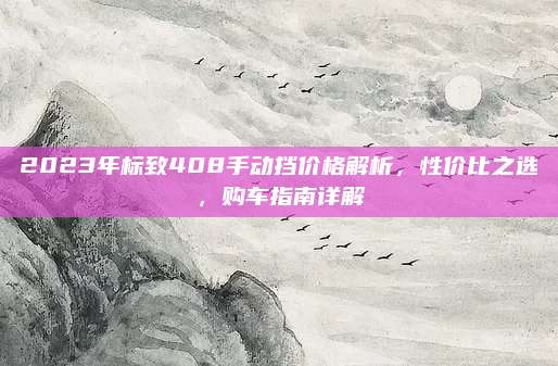 2023年标致408手动挡价格解析，性价比之选，购车指南详解