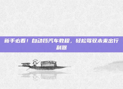 新手必看！自动挡汽车教程，轻松驾驭未来出行利器