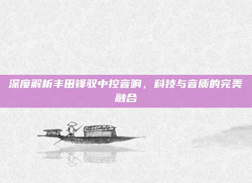 深度解析丰田锋驭中控音响，科技与音质的完美融合