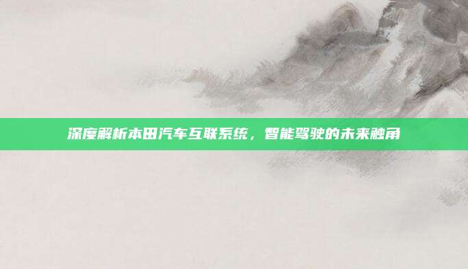深度解析本田汽车互联系统，智能驾驶的未来触角