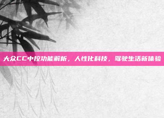大众CC中控功能解析,人性化科技,驾驶生活新体验