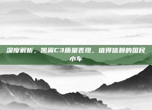 深度解析,凯翼C3质量表现,值得信赖的国民小车