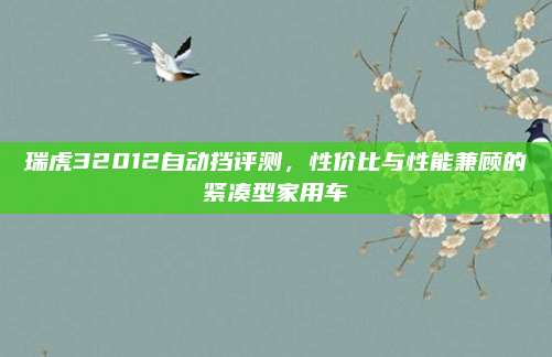 瑞虎32012自动挡评测,性价比与性能兼顾的紧凑型家用车