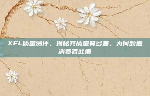 XFL质量测评，揭秘其质量有多差，为何频遭消费者吐槽