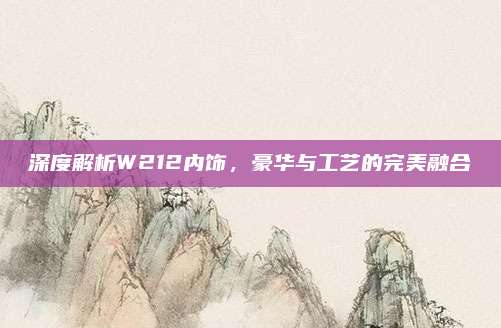 深度解析W212内饰，豪华与工艺的完美融合