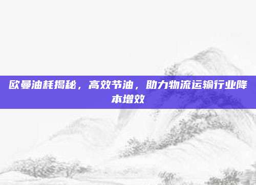 欧曼油耗揭秘,高效节油,助力物流运输行业降本增效