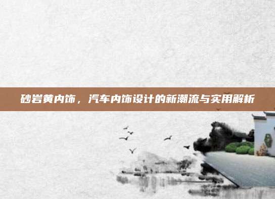 砂岩黄内饰,汽车内饰设计的新潮流与实用解析