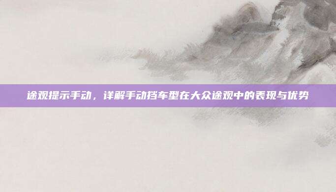 途观提示手动，详解手动挡车型在大众途观中的表现与优势