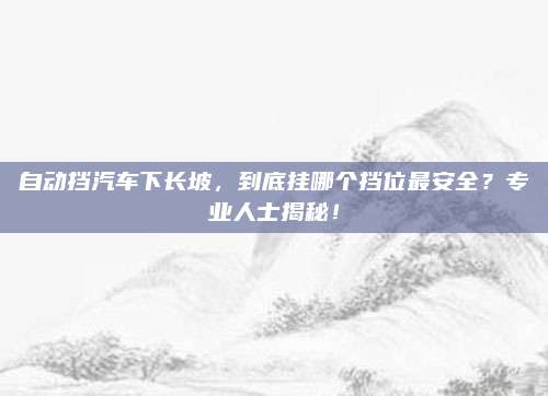 自动挡汽车下长坡,到底挂哪个挡位最安全?专业人士揭秘!