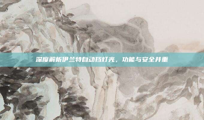 深度解析伊兰特自动挡灯光，功能与安全并重