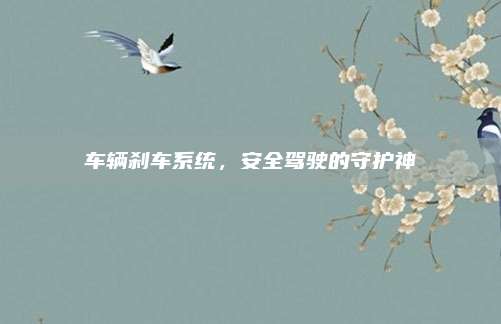 车辆刹车系统,安全驾驶的守护神