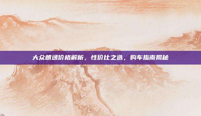 大众朗逸价格解析，性价比之选，购车指南揭秘