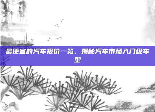 最便宜的汽车报价一览，揭秘汽车市场入门级车型