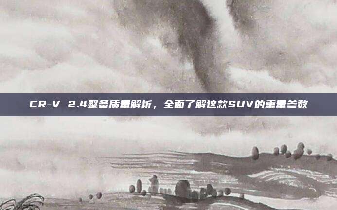 CR-V 2.4整备质量解析，全面了解这款SUV的重量参数