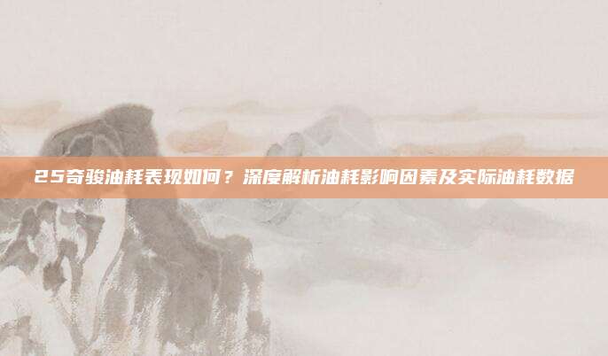 25奇骏油耗表现如何？深度解析油耗影响因素及实际油耗数据