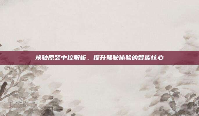 焕驰原装中控解析，提升驾驶体验的智能核心