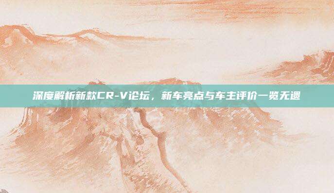 深度解析新款CR-V论坛，新车亮点与车主评价一览无遗