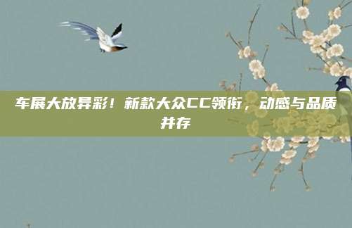 车展大放异彩!新款大众CC领衔,动感与品质并存