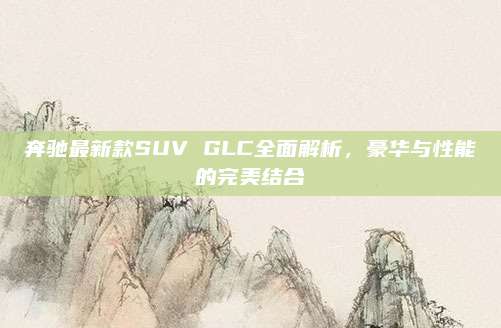 奔驰最新款SUV GLC全面解析,豪华与性能的完美结合