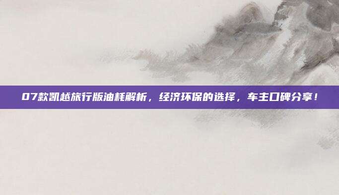 07款凯越旅行版油耗解析，经济环保的选择，车主口碑分享！