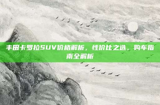 丰田卡罗拉SUV价格解析,性价比之选,购车指南全解析