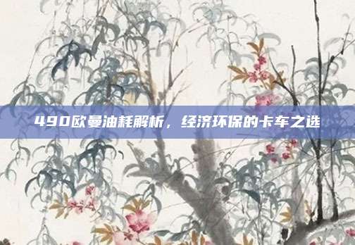 490欧曼油耗解析,经济环保的卡车之选