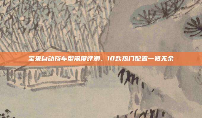 宝来自动挡车型深度评测,10款热门配置一览无余