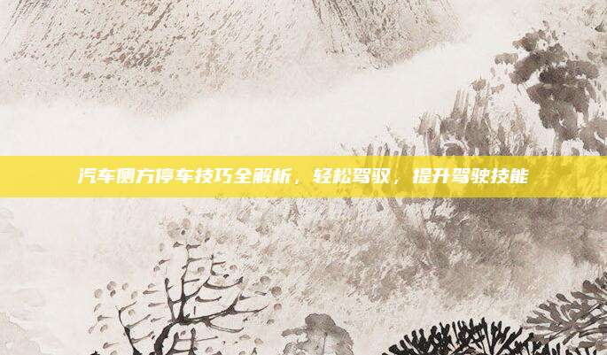 汽车侧方停车技巧全解析，轻松驾驭，提升驾驶技能