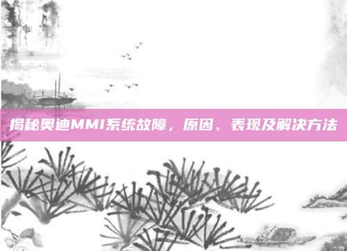 揭秘奥迪MMI系统故障,原因、表现及解决方法