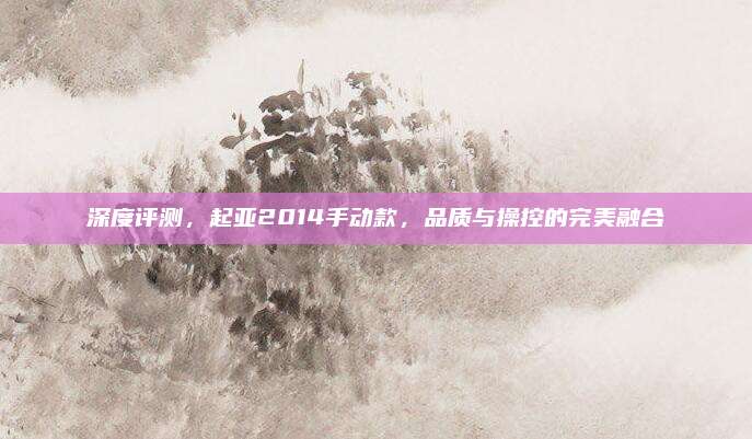 深度评测,起亚2014手动款,品质与操控的完美融合