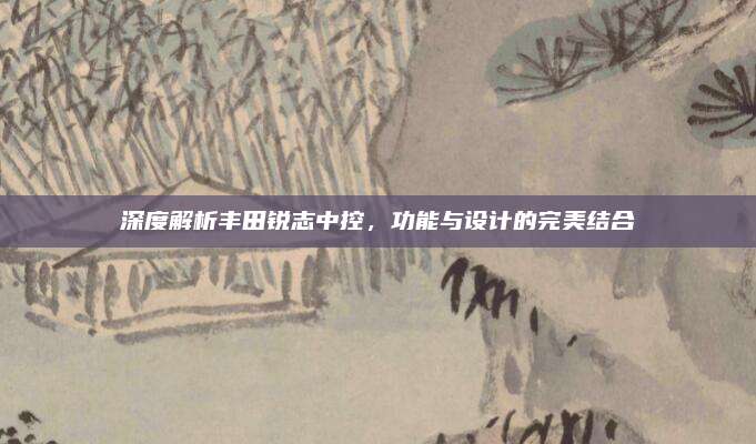 深度解析丰田锐志中控,功能与设计的完美结合