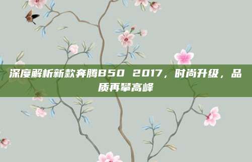深度解析新款奔腾B50 2017,时尚升级,品质再攀高峰