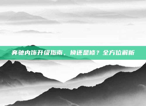 奔驰内饰升级指南,换还是修?全方位解析