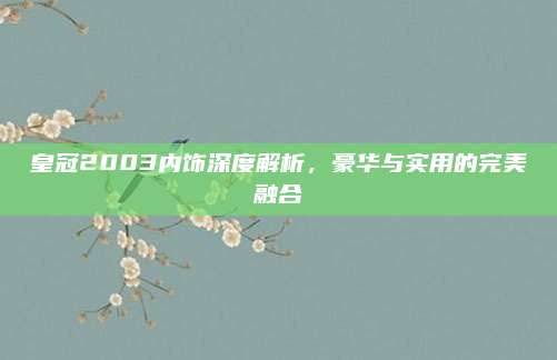 皇冠2003内饰深度解析,豪华与实用的完美融合
