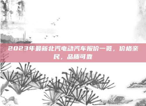 2023年最新北汽电动汽车报价一览，价格亲民，品质可靠