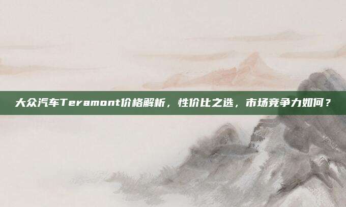 大众汽车Teramont价格解析，性价比之选，市场竞争力如何？