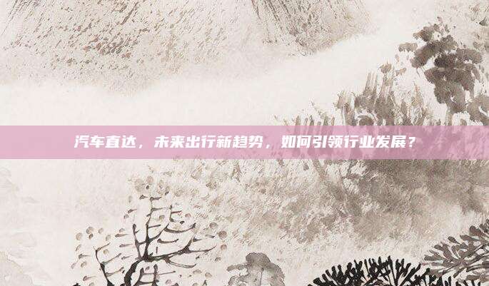 汽车直达，未来出行新趋势，如何引领行业发展？