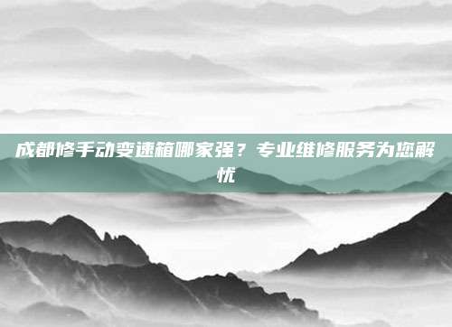 成都修手动变速箱哪家强?专业维修服务为您解忧