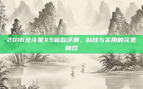 2016北斗星X5新款评测,科技与实用的完美融合