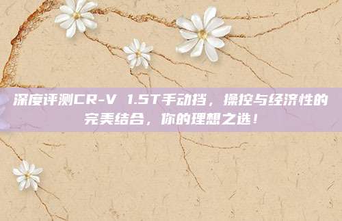 深度评测CR-V 1.5T手动挡，操控与经济性的完美结合，你的理想之选！