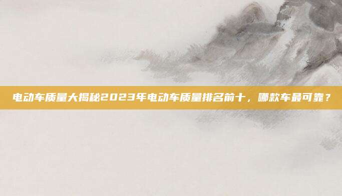 电动车质量大揭秘2023年电动车质量排名前十，哪款车最可靠？