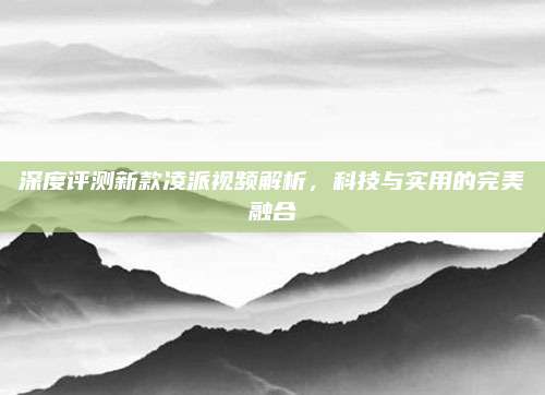深度评测新款凌派视频解析，科技与实用的完美融合