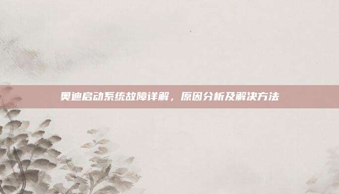 奥迪启动系统故障详解，原因分析及解决方法