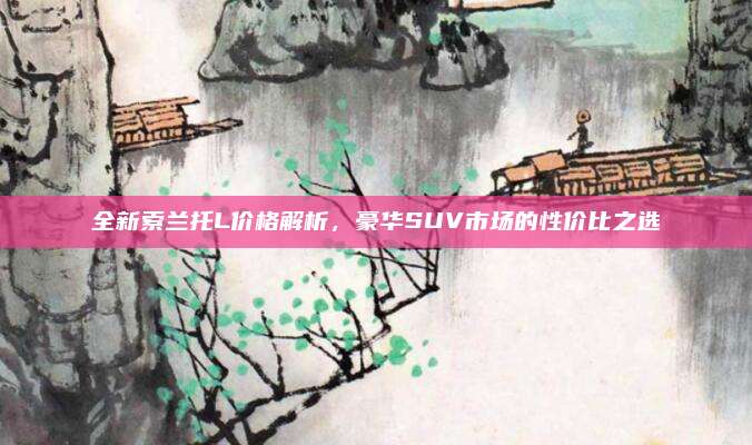 全新索兰托L价格解析，豪华SUV市场的性价比之选